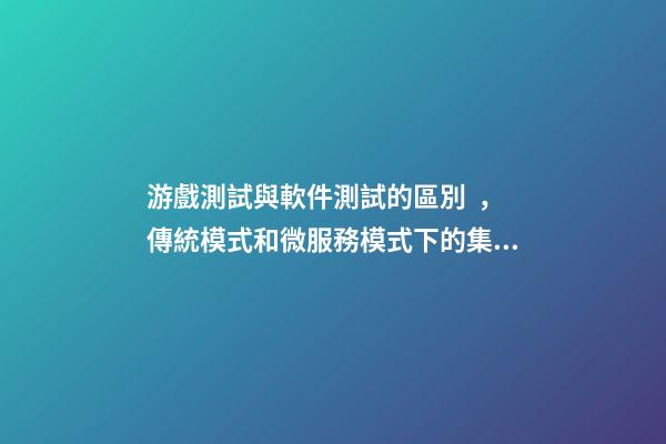 游戲測試與軟件測試的區別，傳統模式和微服務模式下的集成測試和系統測試區別